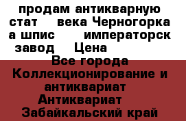 продам антикварную стат.19 века Черногорка а.шпис 1877 императорск.завод  › Цена ­ 150 000 - Все города Коллекционирование и антиквариат » Антиквариат   . Забайкальский край